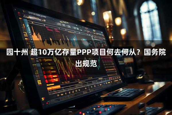 园十州 超10万亿存量PPP项目何去何从？国务院出规范