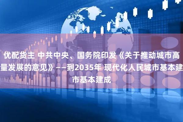 优配货主 中共中央、国务院印发《关于推动城市高质量发展的意见》——到2035年 现代化人民城市基本建成