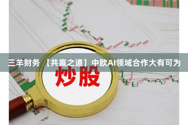 三羊财务 【共赢之道】中欧AI领域合作大有可为