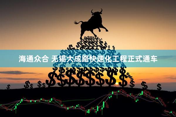 海通众合 无锡大成路快速化工程正式通车