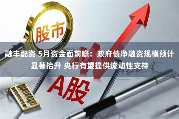融丰配资 5月资金面前瞻：政府债净融资规模预计显著抬升 央行有望提供流动性支持