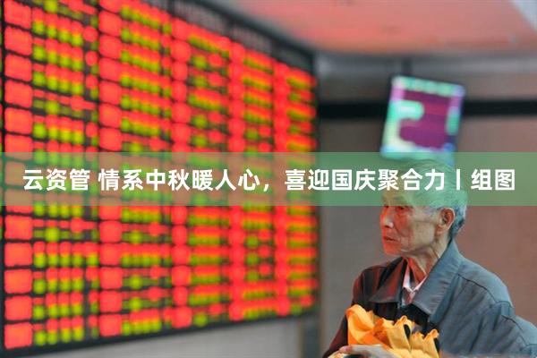 云资管 情系中秋暖人心，喜迎国庆聚合力丨组图