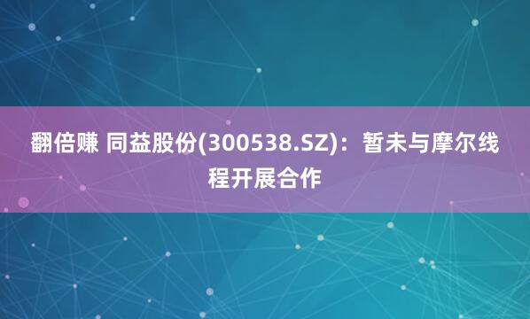 翻倍赚 同益股份(300538.SZ)：暂未与摩尔线程开展合作