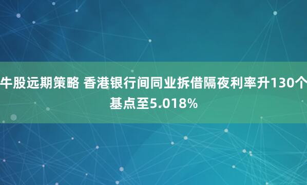 牛股远期策略 香港银行间同业拆借隔夜利率升130个基点至5.018%