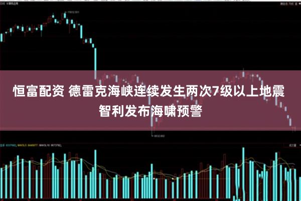 恒富配资 德雷克海峡连续发生两次7级以上地震 智利发布海啸预警