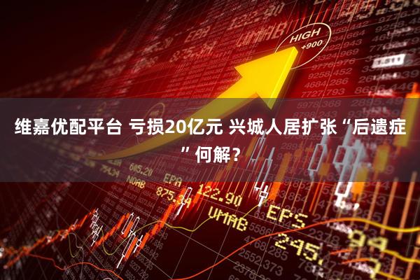 维嘉优配平台 亏损20亿元 兴城人居扩张“后遗症”何解？