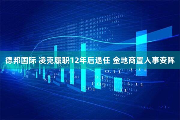 德邦国际 凌克履职12年后退任 金地商置人事变阵