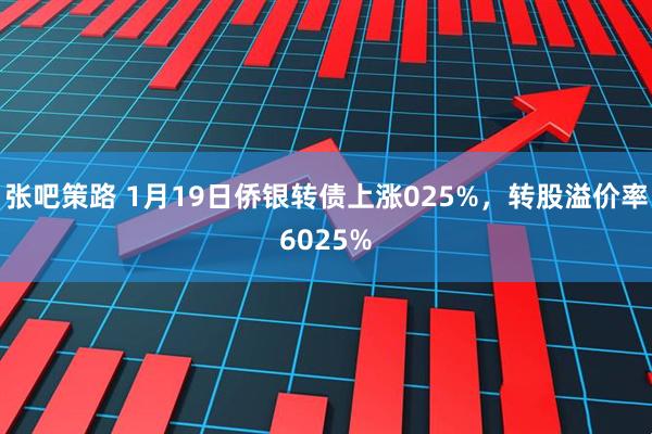 张吧策路 1月19日侨银转债上涨025%，转股溢价率6025%