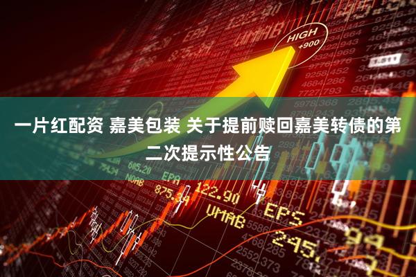 一片红配资 嘉美包装 关于提前赎回嘉美转债的第二次提示性公告