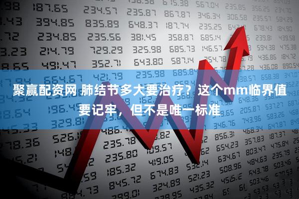 聚赢配资网 肺结节多大要治疗？这个mm临界值要记牢，但不是唯一标准