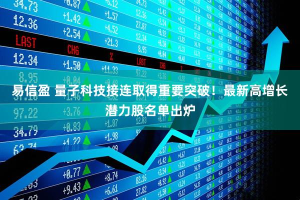 易信盈 量子科技接连取得重要突破！最新高增长潜力股名单出炉